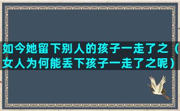 如今她留下别人的孩子一走了之（女人为何能丢下孩子一走了之呢）