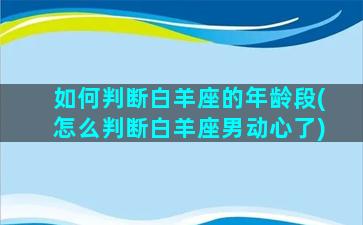 如何判断白羊座的年龄段(怎么判断白羊座男动心了)