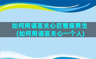 如何用语言关心巨蟹座男生(如何用语言关心一个人)