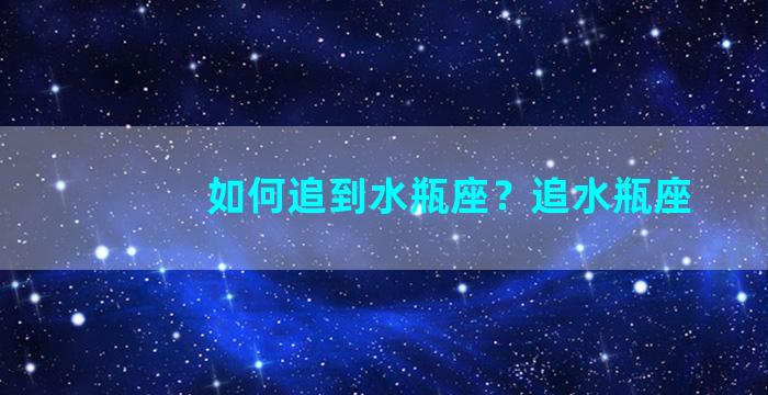 如何追到水瓶座？追水瓶座