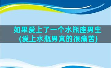 如果爱上了一个水瓶座男生(爱上水瓶男真的很痛苦)