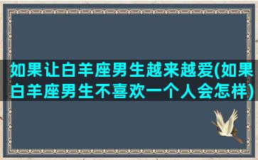 如果让白羊座男生越来越爱(如果白羊座男生不喜欢一个人会怎样)