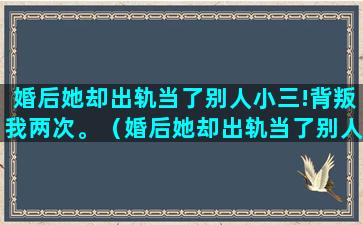婚后她却出轨当了别人小三!背叛我两次。（婚后她却出轨当了别人小三!背叛我两次怎么办）
