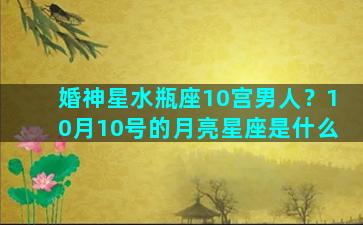 婚神星水瓶座10宫男人？10月10号的月亮星座是什么