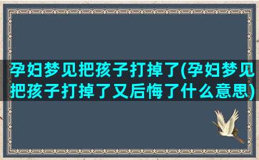 孕妇梦见把孩子打掉了(孕妇梦见把孩子打掉了又后悔了什么意思)