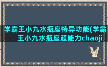 学霸王小九水瓶座特异功能(学霸王小九水瓶座超能力chaojijiabei)