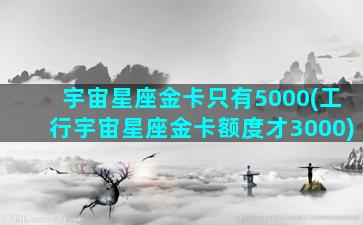 宇宙星座金卡只有5000(工行宇宙星座金卡额度才3000)