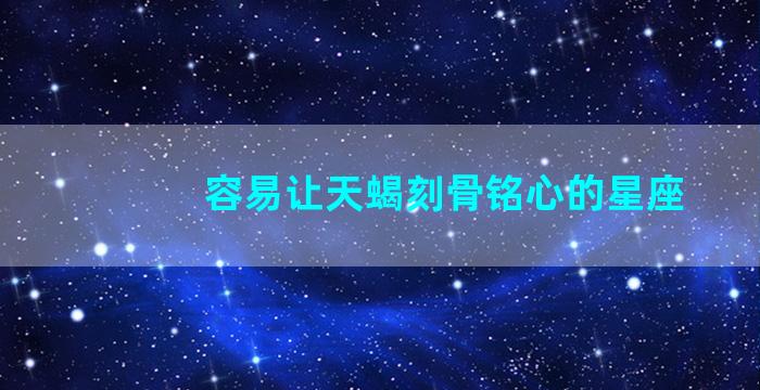 容易让天蝎刻骨铭心的星座