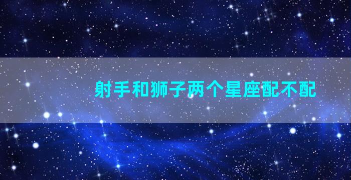 射手和狮子两个星座配不配