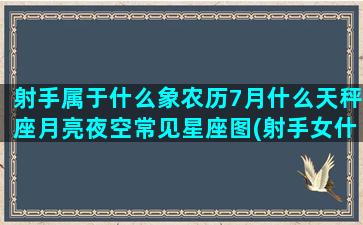 射手属于什么象农历7月什么天秤座月亮夜空常见星座图(射手女什么象)