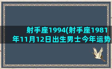 射手座1994(射手座1981年11月12日出生男士今年运势怎么样)