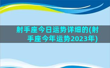 射手座今日运势详细的(射手座今年运势2023年)