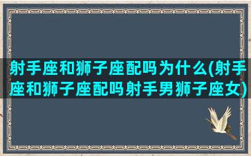 射手座和狮子座配吗为什么(射手座和狮子座配吗射手男狮子座女)