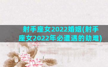 射手座女2022婚姻(射手座女2022年必遭遇的劫难)