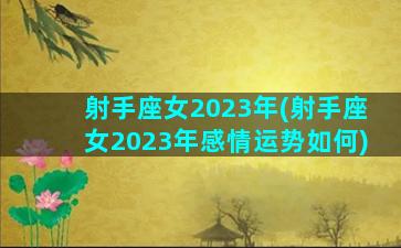 射手座女2023年(射手座女2023年感情运势如何)