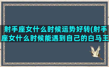 射手座女什么时候运势好转(射手座女什么时候能遇到自己的白马王子)