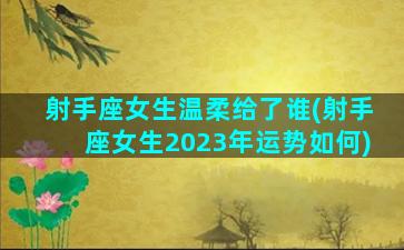 射手座女生温柔给了谁(射手座女生2023年运势如何)