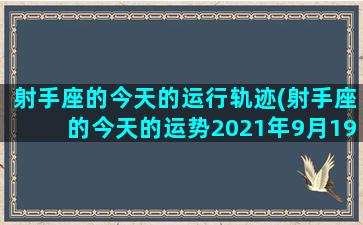 射手座的今天的运行轨迹(射手座的今天的运势2021年9月19日)