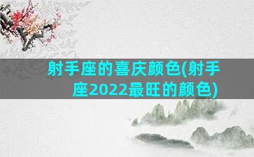 射手座的喜庆颜色(射手座2022最旺的颜色)