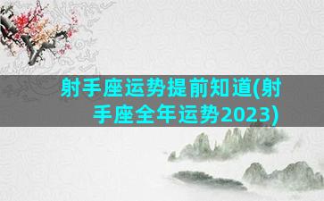 射手座运势提前知道(射手座全年运势2023)