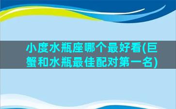 小度水瓶座哪个最好看(巨蟹和水瓶最佳配对第一名)