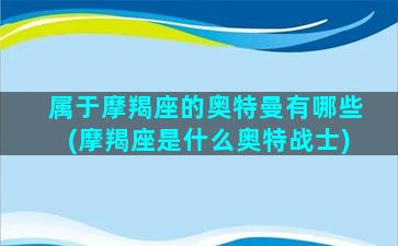 属于摩羯座的奥特曼有哪些(摩羯座是什么奥特战士)