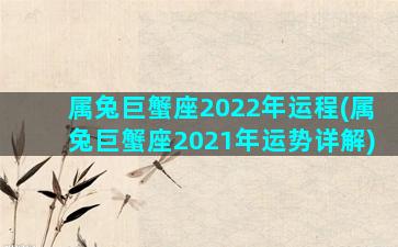 属兔巨蟹座2022年运程(属兔巨蟹座2021年运势详解)