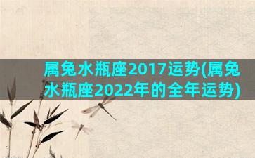 属兔水瓶座2017运势(属兔水瓶座2022年的全年运势)