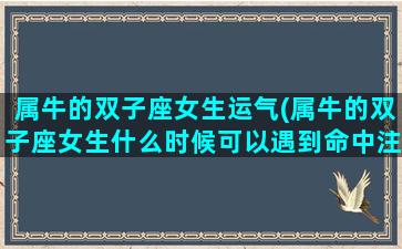 属牛的双子座女生运气(属牛的双子座女生什么时候可以遇到命中注定的人)