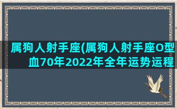 属狗人射手座(属狗人射手座O型血70年2022年全年运势运程)