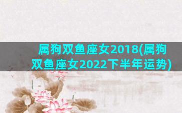 属狗双鱼座女2018(属狗双鱼座女2022下半年运势)