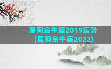 属狗金牛座2019运势(属狗金牛座2022)