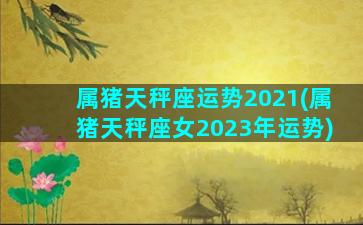 属猪天秤座运势2021(属猪天秤座女2023年运势)