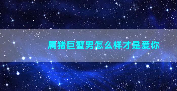 属猪巨蟹男怎么样才是爱你