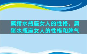 属猪水瓶座女人的性格，属猪水瓶座女人的性格和脾气