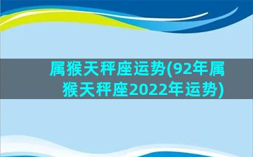 属猴天秤座运势(92年属猴天秤座2022年运势)