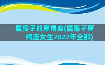 属猴子的摩羯座(属猴子摩羯座女生2022年全部)