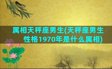 属相天秤座男生(天秤座男生性格1970年是什么属相)