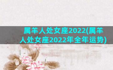 属羊人处女座2022(属羊人处女座2022年全年运势)