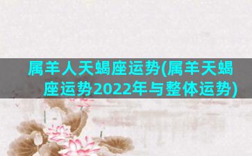 属羊人天蝎座运势(属羊天蝎座运势2022年与整体运势)