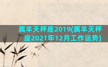 属羊天秤座2019(属羊天秤座2021年12月工作运势)