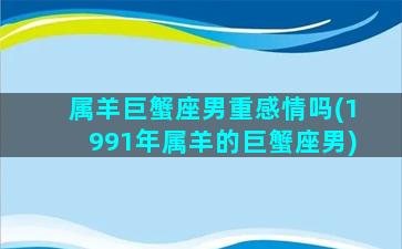 属羊巨蟹座男重感情吗(1991年属羊的巨蟹座男)