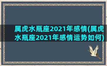 属虎水瓶座2021年感情(属虎水瓶座2021年感情运势如何)