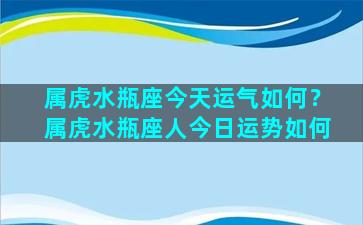 属虎水瓶座今天运气如何？属虎水瓶座人今日运势如何