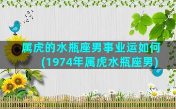 属虎的水瓶座男事业运如何(1974年属虎水瓶座男)