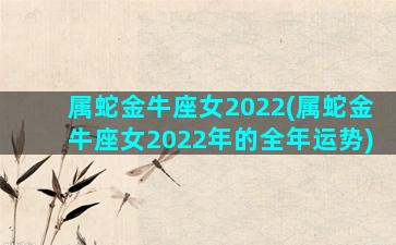 属蛇金牛座女2022(属蛇金牛座女2022年的全年运势)