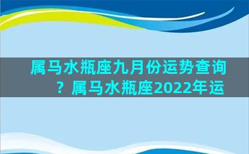 属马水瓶座九月份运势查询？属马水瓶座2022年运