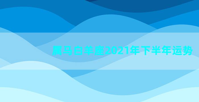 属马白羊座2021年下半年运势