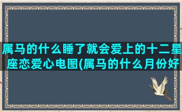 属马的什么睡了就会爱上的十二星座恋爱心电图(属马的什么月份好)