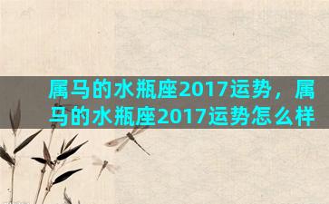 属马的水瓶座2017运势，属马的水瓶座2017运势怎么样